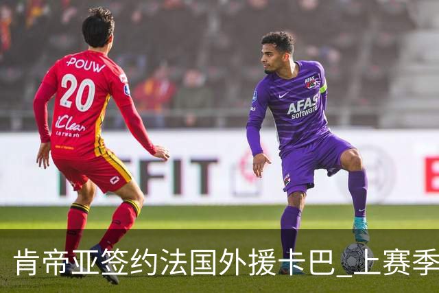 肯帝亚签约法国外援卡巴 上赛季效力黑山联赛